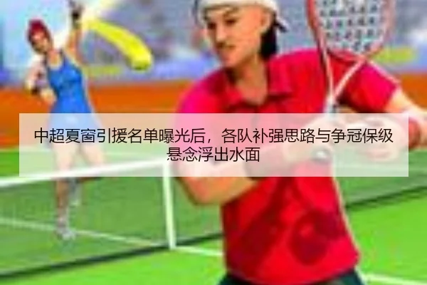 中超夏窗引援名单曝光后，各队补强思路与争冠保级悬念浮出水面 | xingkongsports